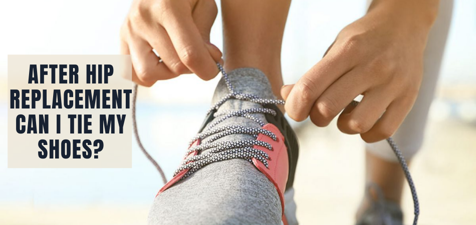 How Long After Hip Replacement Can I Tie My Shoes?